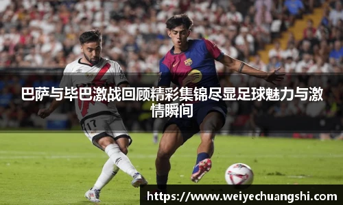 巴萨与毕巴激战回顾精彩集锦尽显足球魅力与激情瞬间